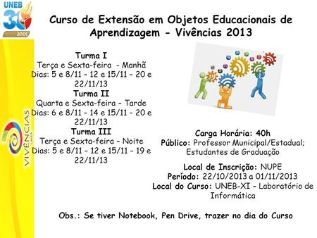 Curso de Extensão em Objetos Educacionais de Aprendizagem - Vivências 2013 Turma I Terça e Sexta-feira - Manhã Dias: 5 e 8/11 – 12 e 15/11 – 20 e 22/11/13.