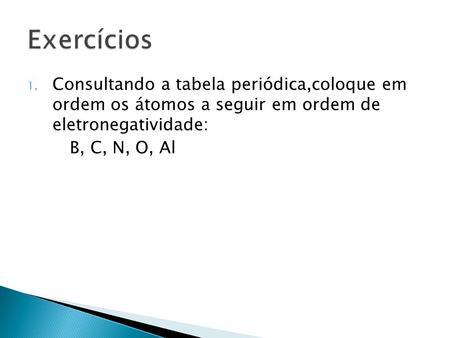Exercícios Consultando a tabela periódica,coloque em ordem os átomos a seguir em ordem de eletronegatividade: B, C, N, O, Al.