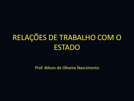 RELAÇÕES DE TRABALHO COM O ESTADO Prof. Nilson de Oliveira Nascimento.