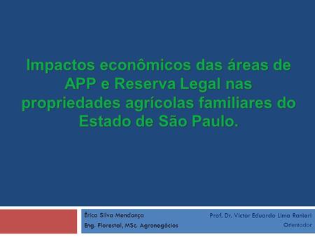Impactos econômicos das áreas de APP e Reserva Legal nas propriedades agrícolas familiares do Estado de São Paulo. Érica Silva Mendonça Eng. Florestal,