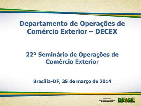 Departamento de Operações de Comércio Exterior – DECEX 22º Seminário de Operações de Comércio Exterior Brasília-DF, 25 de março de 2014.