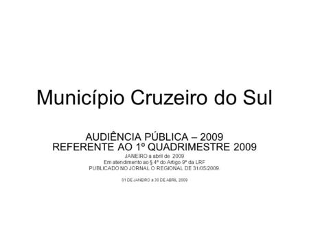 Município Cruzeiro do Sul AUDIÊNCIA PÚBLICA – 2009 REFERENTE AO 1º QUADRIMESTRE 2009 JANEIRO a abril de 2009 Em atendimento ao § 4º do Artigo 9º da LRF.