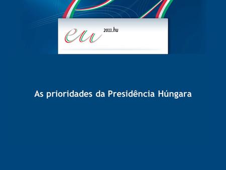 As prioridades da Presidência Húngara. Dezembro 2010 As prioridades da Presidência Húngara A Presidência Húngara do Conselho da União Europeia irá decorrer.