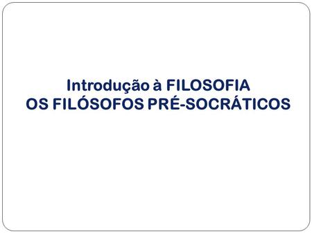 Introdução à FILOSOFIA OS FILÓSOFOS PRÉ-SOCRÁTICOS