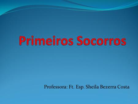 Professora: Ft. Esp. Sheila Bezerra Costa. Primeiros Socorros 1. EMENTA Conhecimentos básicos em primeiros socorros – Cinemática do trauma – Anatomia.