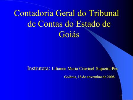 1 Contadoria Geral do Tribunal de Contas do Estado de Goiás Instrutora: Lilianne Maria Cruvinel Siqueira Peu Goiânia, 18 de novembro de 2008.