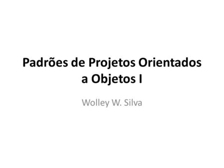 Padrões de Projetos Orientados a Objetos I Wolley W. Silva.