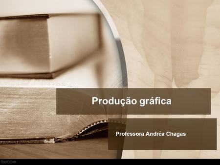 Produção gráfica Professora Andréa Chagas. AULA 1 E 2 A História.