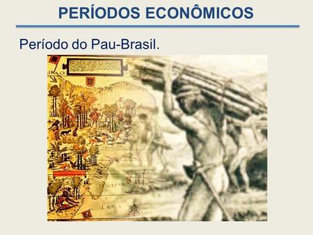 PERÍODOS ECONÔMICOS Período do Pau-Brasil..
