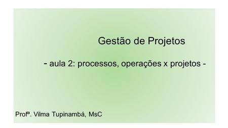 Gestão de Projetos - aula 2: processos, operações x projetos - Profª