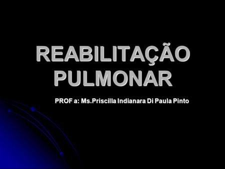 REABILITAÇÃO PULMONAR PROF a: Ms.Priscilla Indianara Di Paula Pinto.