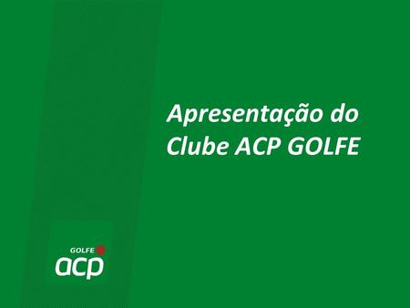 Apresentação do Clube ACP GOLFE. O QUE É O ACP GOLFE?  Um clube de Golfe sem campo, inaugurado em 2003, e tem como principais objetivos: –Divulgar a.