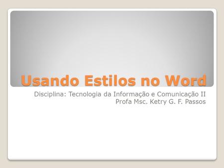 Usando Estilos no Word Disciplina: Tecnologia da Informação e Comunicação II Profa Msc. Ketry G. F. Passos.