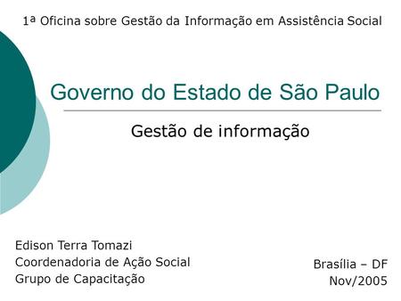 Governo do Estado de São Paulo Gestão de informação 1ª Oficina sobre Gestão da Informação em Assistência Social Brasília – DF Nov/2005 Edison Terra Tomazi.