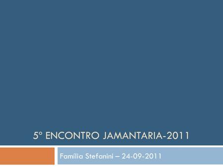 5º ENCONTRO JAMANTARIA-2011 Família Stefanini – 24-09-2011.
