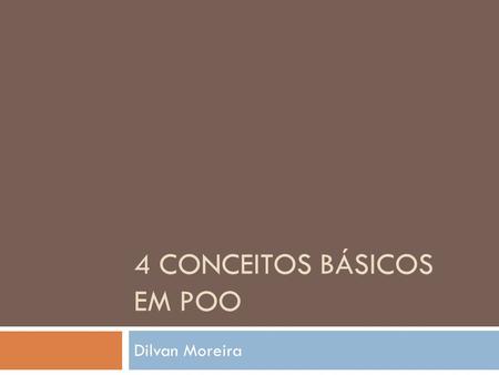 4 CONCEITOS BÁSICOS EM POO Dilvan Moreira.  Objetos  Classes  Herança  Polimorfismo Lembrando: 4 Conceitos Básicos.