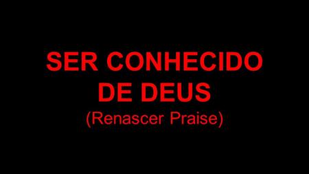 SER CONHECIDO DE DEUS (Renascer Praise).