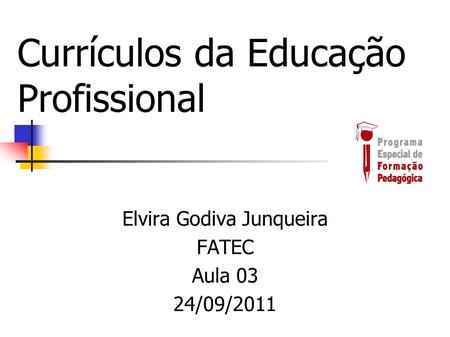 Currículos da Educação Profissional Elvira Godiva Junqueira FATEC Aula 03 24/09/2011.
