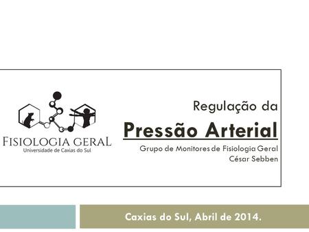 Regulação da Pressão Arterial Grupo de Monitores de Fisiologia Geral César Sebben Caxias do Sul, Abril de 2014.