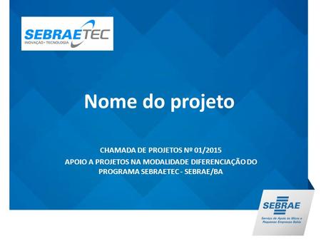 Nome do projeto CHAMADA DE PROJETOS Nº 01/2015 APOIO A PROJETOS NA MODALIDADE DIFERENCIAÇÃO DO PROGRAMA SEBRAETEC - SEBRAE/BA.