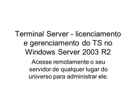 Terminal Server - licenciamento e gerenciamento do TS no Windows Server 2003 R2 Acesse remotamente o seu servidor de qualquer lugar do universo para administrar.