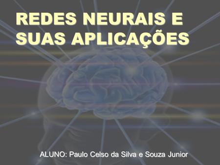 REDES NEURAIS E SUAS APLICAÇÕES ALUNO: Paulo Celso da Silva e Souza Junior.