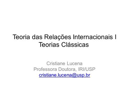 Teoria das Relações Internacionais I Teorias Clássicas Cristiane Lucena Professora Doutora, IRI/USP