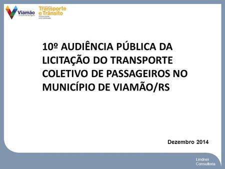 Lindner Consultoria 10º AUDIÊNCIA PÚBLICA DA LICITAÇÃO DO TRANSPORTE COLETIVO DE PASSAGEIROS NO MUNICÍPIO DE VIAMÃO/RS Dezembro 2014.