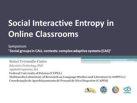 Social Interactive Entropy in Online Classrooms Symposium Social groups in CALL contexts: complex adaptive systems (CAS) Rafael Vetromille-Castro Education.