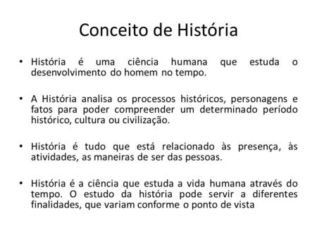 Conceito de História História é uma ciência humana que estuda o desenvolvimento do homem no tempo. A História analisa os processos históricos, personagens.