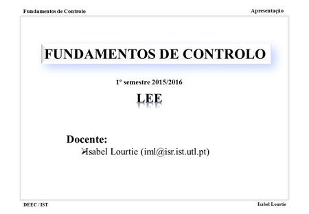 DEEC / IST Isabel Lourtie Fundamentos de Controlo Apresentação FUNDAMENTOS DE CONTROLO Docente:  Isabel Lourtie 1º semestre 2015/2016.