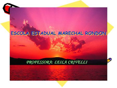 ESCOLA ESTADUAL MARECHAL RONDON ESCOLA ESTADUAL MARECHAL RONDON PROFESSORA: LEILA CRIVELLI.
