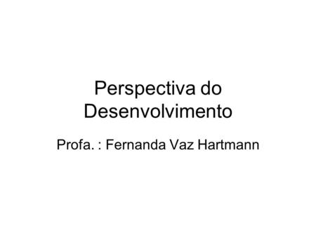 Perspectiva do Desenvolvimento Profa. : Fernanda Vaz Hartmann.