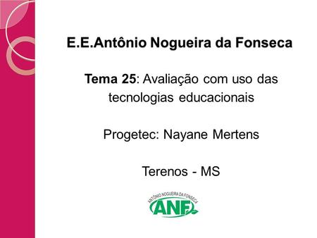 E.E.Antônio Nogueira da Fonseca Tema 25: Avaliação com uso das tecnologias educacionais Progetec: Nayane Mertens Terenos - MS.
