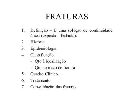 FRATURAS Definição – É uma solução de continuidade óssea (exposta – fechada). História Epidemiologia Classificação -	Qto à localização -	Qto ao traço de.