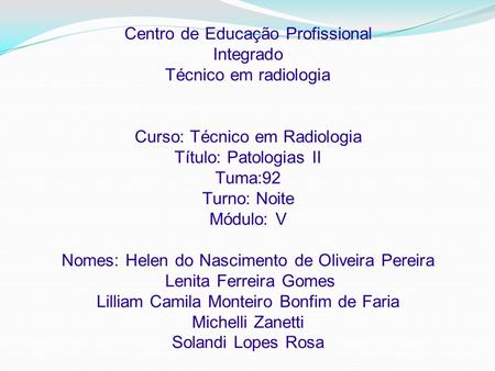 Centro de Educação Profissional Integrado Técnico em radiologia Curso: Técnico em Radiologia Título: Patologias II Tuma:92 Turno: Noite Módulo: V Nomes: