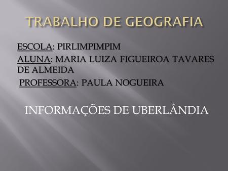 TRABALHO DE GEOGRAFIA ESCOLA: PIRLIMPIMPIM ALUNA: MARIA LUIZA FIGUEIROA TAVARES DE ALMEIDA PROFESSORA: PAULA NOGUEIRA INFORMAÇÕES DE UBERLÂNDIA.