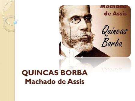 QUINCAS BORBA Machado de Assis. TEMPO, ESPAÇO e NARRADOR 1867 a 1870 Barbacena – Rio de Janeiro – Barbacena NARRADOR – 1ª e 3ª pessoa INTEFERE NA HISTÓRIA.