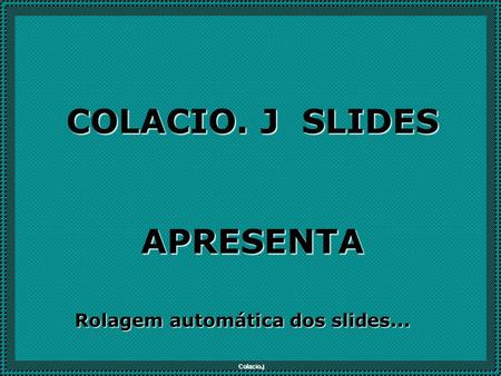 Colacio.j COLACIO. J SLIDES APRESENTA Rolagem automática dos slides...