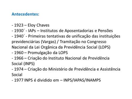 Antecedentes: - 1923 – Eloy Chaves - 1930´ - IAPs – Institutos de Aposentadorias e Pensões - 1940´ - Primeiras tentativas de unificação das instituições.