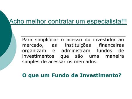 Acho melhor contratar um especialista!!! Para simplificar o acesso do investidor ao mercado, as instituições financeiras organizam e administram fundos.