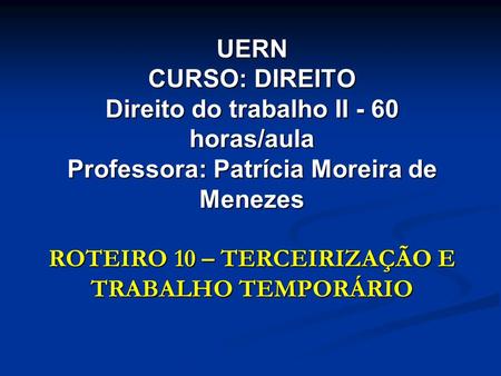 UERN CURSO: DIREITO Direito do trabalho II - 60 horas/aula Professora: Patrícia Moreira de Menezes ROTEIRO 10 – TERCEIRIZAÇÃO E TRABALHO TEMPORÁRIO.