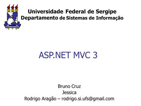 Universidade Federal de Sergipe Departamento de Sistemas de Informação Bruno Cruz Jessica Rodrigo Aragão – ASP.NET MVC 3.