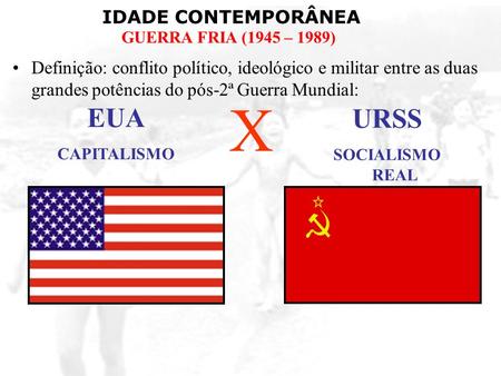 Definição: conflito político, ideológico e militar entre as duas grandes potências do pós-2ª Guerra Mundial: X EUA CAPITALISMO URSS SOCIALISMO REAL.