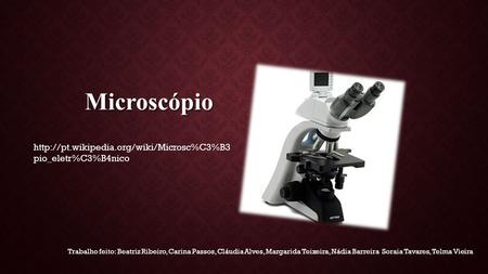 Microscópio http://pt.wikipedia.org/wiki/Microsc%C3%B3pio_eletr%C3%B4nico Trabalho feito: Beatriz Ribeiro, Carina Passos, Cláudia Alves, Margarida Teixeira,