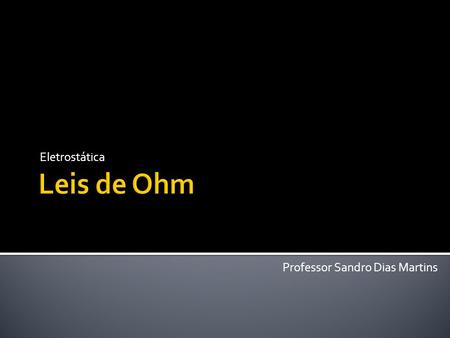 Eletrostática Leis de Ohm Professor Sandro Dias Martins.