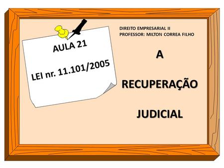 AULA 21 LEI nr. 11.101/2005 ARECUPERAÇÃOJUDICIAL DIREITO EMPRESARIAL II PROFESSOR: MILTON CORREA FILHO.
