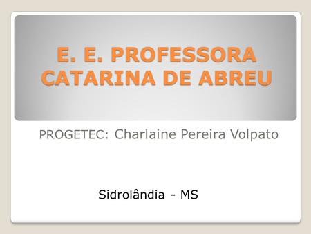 E. E. PROFESSORA CATARINA DE ABREU PROGETEC: Charlaine Pereira Volpato Sidrolândia - MS.