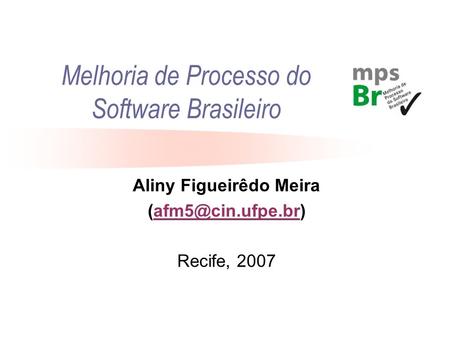 Melhoria de Processo do Software Brasileiro Aliny Figueirêdo Meira Recife, 2007.