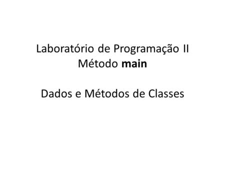 Laboratório de Programação II Método main Dados e Métodos de Classes.